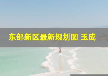 东部新区最新规划图 玉成